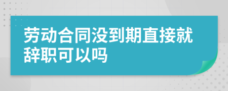 劳动合同没到期直接就辞职可以吗