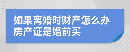 如果离婚时财产怎么办房产证是婚前买