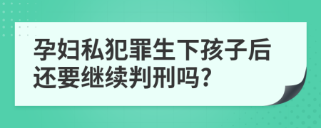 孕妇私犯罪生下孩子后还要继续判刑吗?