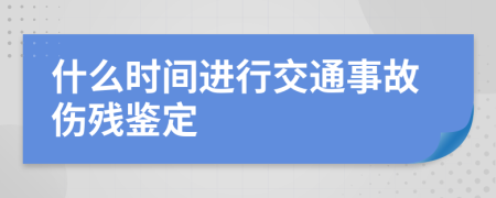 什么时间进行交通事故伤残鉴定