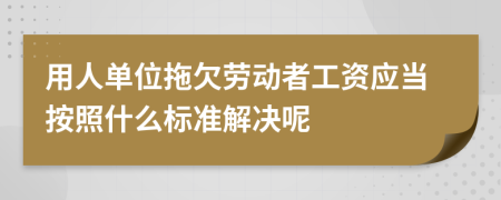 用人单位拖欠劳动者工资应当按照什么标准解决呢