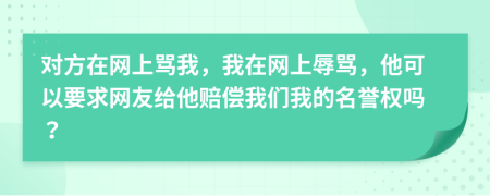 对方在网上骂我，我在网上辱骂，他可以要求网友给他赔偿我们我的名誉权吗？