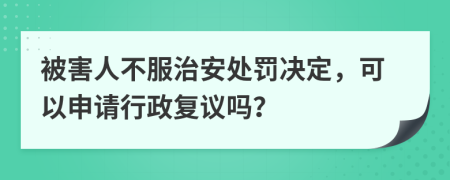 被害人不服治安处罚决定，可以申请行政复议吗？