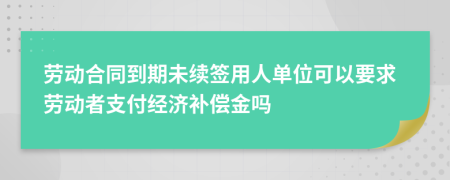 劳动合同到期未续签用人单位可以要求劳动者支付经济补偿金吗