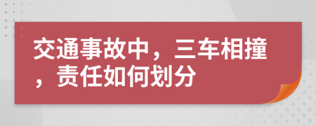 交通事故中，三车相撞，责任如何划分