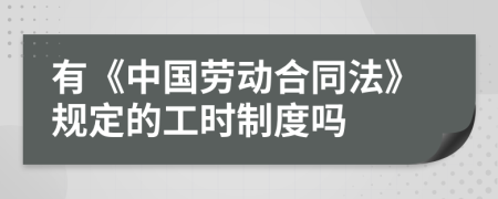 有《中国劳动合同法》规定的工时制度吗