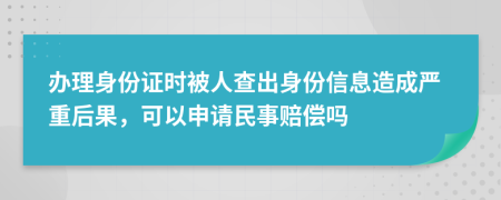 办理身份证时被人查出身份信息造成严重后果，可以申请民事赔偿吗