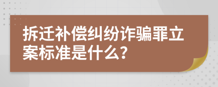 拆迁补偿纠纷诈骗罪立案标准是什么？