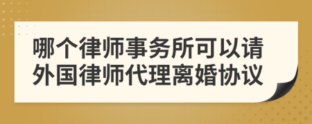 哪个律师事务所可以请外国律师代理离婚协议