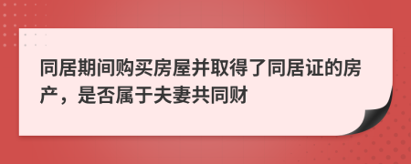 同居期间购买房屋并取得了同居证的房产，是否属于夫妻共同财