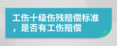 工伤十级伤残赔偿标准，是否有工伤赔偿