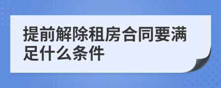 提前解除租房合同要满足什么条件