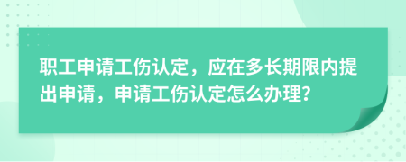 职工申请工伤认定，应在多长期限内提出申请，申请工伤认定怎么办理？