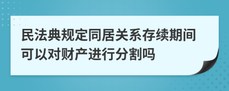 民法典规定同居关系存续期间可以对财产进行分割吗