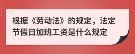 根据《劳动法》的规定，法定节假日加班工资是什么规定