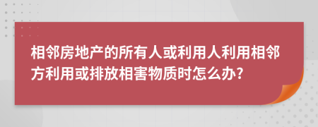 相邻房地产的所有人或利用人利用相邻方利用或排放相害物质时怎么办?