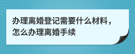 办理离婚登记需要什么材料，怎么办理离婚手续