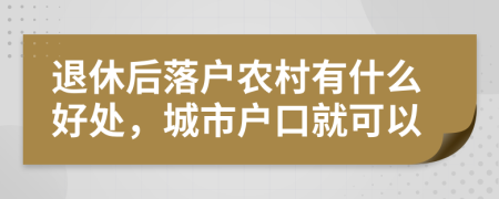 退休后落户农村有什么好处，城市户口就可以