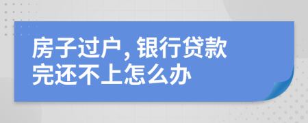 房子过户, 银行贷款完还不上怎么办