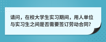 请问，在校大学生实习期间，用人单位与实习生之间是否需要签订劳动合同？