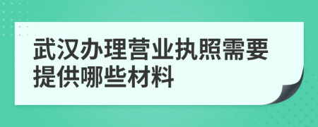 武汉办理营业执照需要提供哪些材料