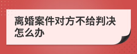 离婚案件对方不给判决怎么办