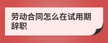 劳动合同怎么在试用期辞职