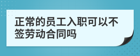 正常的员工入职可以不签劳动合同吗