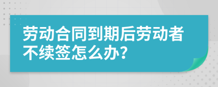 劳动合同到期后劳动者不续签怎么办？