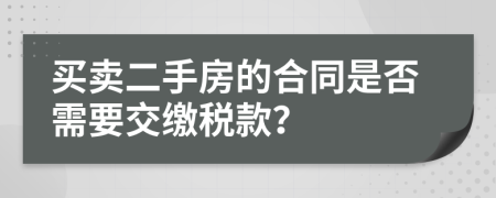 买卖二手房的合同是否需要交缴税款？