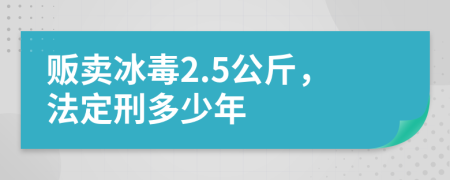 贩卖冰毒2.5公斤，法定刑多少年