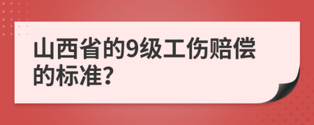 山西省的9级工伤赔偿的标准？