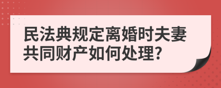 民法典规定离婚时夫妻共同财产如何处理?