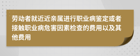 劳动者就近近亲属进行职业病鉴定或者接触职业病危害因素检查的费用以及其他费用