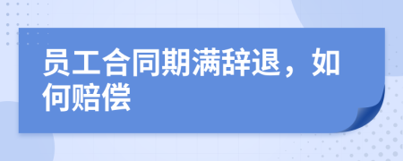 员工合同期满辞退，如何赔偿