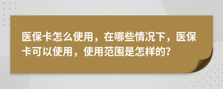 医保卡怎么使用，在哪些情况下，医保卡可以使用，使用范围是怎样的？