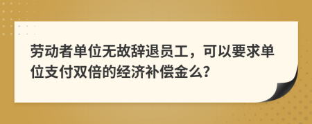 劳动者单位无故辞退员工，可以要求单位支付双倍的经济补偿金么？