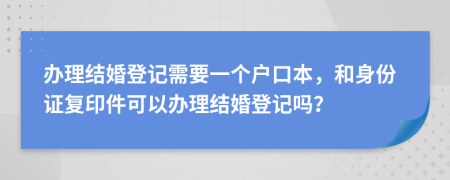 办理结婚登记需要一个户口本，和身份证复印件可以办理结婚登记吗？