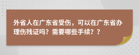 外省人在广东省受伤，可以在广东省办理伤残证吗？需要哪些手续？？