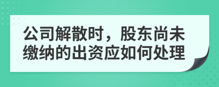 公司解散时，股东尚未缴纳的出资应如何处理