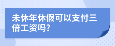 未休年休假可以支付三倍工资吗?