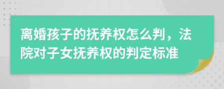 离婚孩子的抚养权怎么判，法院对子女抚养权的判定标准