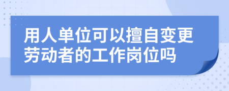 用人单位可以擅自变更劳动者的工作岗位吗