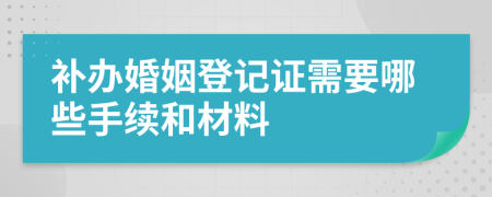 补办婚姻登记证需要哪些手续和材料