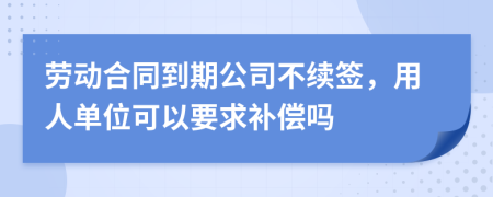 劳动合同到期公司不续签，用人单位可以要求补偿吗