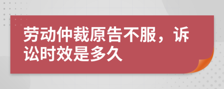 劳动仲裁原告不服，诉讼时效是多久