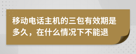 移动电话主机的三包有效期是多久，在什么情况下不能退