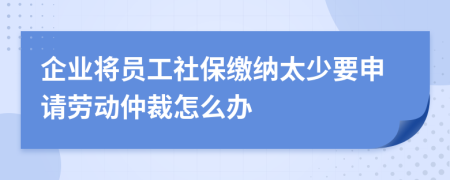 企业将员工社保缴纳太少要申请劳动仲裁怎么办