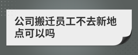 公司搬迁员工不去新地点可以吗