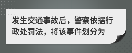 发生交通事故后，警察依据行政处罚法，将该事件划分为